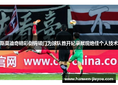 斯莫迪奇精彩倒钩破门为球队首开纪录展现绝佳个人技术