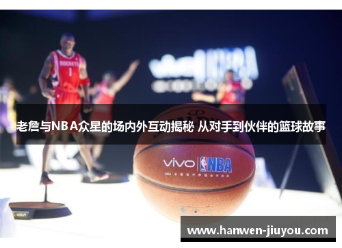 老詹与NBA众星的场内外互动揭秘 从对手到伙伴的篮球故事