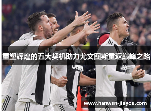 重塑辉煌的五大契机助力尤文图斯重返巅峰之路 重塑辉煌的五大契机助力尤文图斯重返巅峰之路