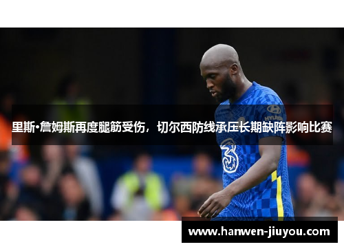 里斯·詹姆斯再度腿筋受伤,切尔西防线承压长期缺阵影响比赛 里斯·詹姆斯再度腿筋受伤,切尔西防线承压长期缺阵影响比赛