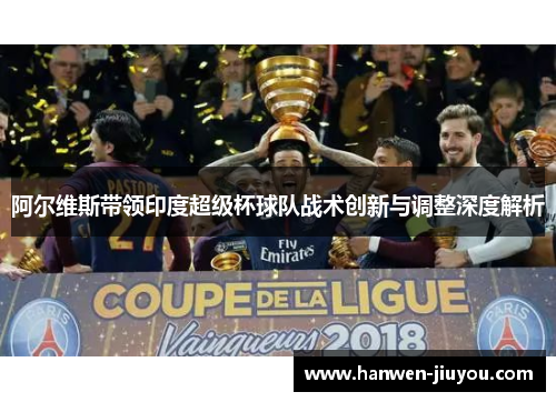 阿尔维斯带领印度超级杯球队战术创新与调整深度解析 阿尔维斯带领印度超级杯球队战术创新与调整深度解析