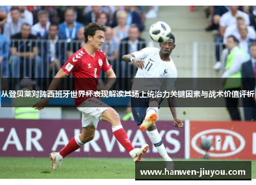 从登贝莱对阵西班牙世界杯表现解读其场上统治力关键因素与战术价值评析